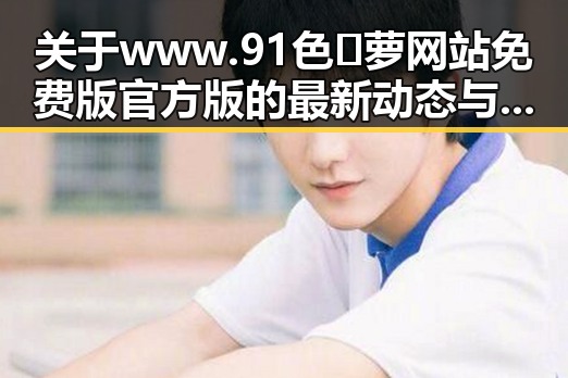 关于www.91色😍萝网站免费版官方版的最新动态与解读