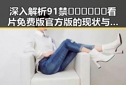 深入解析91禁🍆🍑🔞❌❌❌看片免费版官方版的现状与趋势
