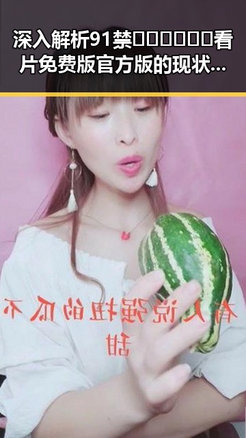 深入解析91禁🍆🍑🔞❌❌❌看片免费版官方版的现状与趋势