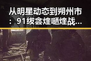 从明星动态到朔州市：91绂侌煃嗮煃战煍炩潓鉂屸潓官方版免费版的全面解析