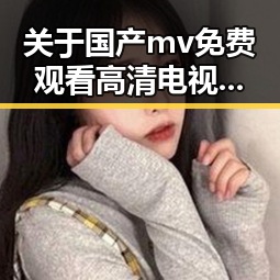 关于国产mv免费观看高清电视剧在线观看官方版的深入介绍