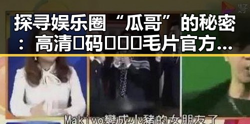探寻娱乐圈“瓜哥”的秘密：高清🈚码🔞❌♋毛片官方版背后的真相