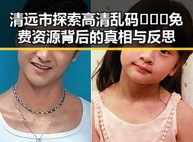 清远市探索高清乱码🔞❌♋免费资源背后的真相与反思