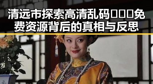 清远市探索高清乱码🔞❌♋免费资源背后的真相与反思