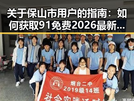 关于保山市用户的指南：如何获取91免费2026最新版的最新体验