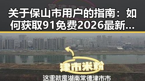 关于保山市用户的指南：如何获取91免费2026最新版的最新体验