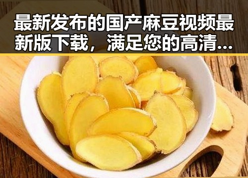 最新发布的国产麻豆视频最新版下载，满足您的高清观影需求