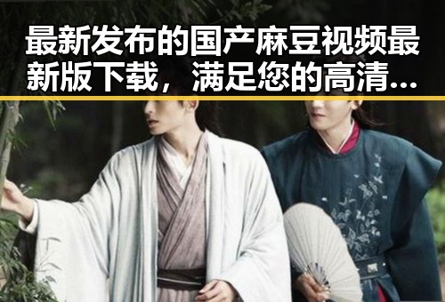 最新发布的国产麻豆视频最新版下载，满足您的高清观影需求