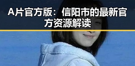 A片官方版：信阳市的最新官方资源解读