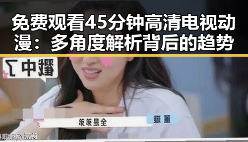 免费观看45分钟高清电视动漫：多角度解析背后的趋势
