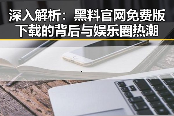 深入解析：黑料 官网免费版下载的背后与娱乐圈热潮