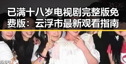 已满十八岁电视剧完整版免费版：云浮市最新观看指南