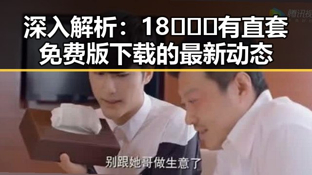深入解析：18❌❌❌有直套免费版下载的最新动态