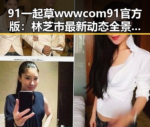 91 一起草wwwcom91官方版:林芝市最新动态全景解析