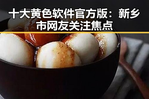 十大黄色软件官方版：新乡市网友关注焦点