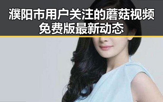 濮阳市用户关注的蘑菇视频免费版最新动态