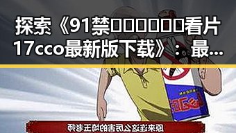 探索《91禁🍆🍑🔞❌❌❌看片17cco最新版下载》：最新资源带你畅享无限视听体验