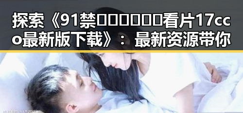探索《91禁🍆🍑🔞❌❌❌看片17cco最新版下载》：最新资源带你畅享无限视听体验
