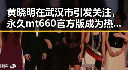 黄晓明在武汉市引发关注，永久mt660官方版成为热议焦点
