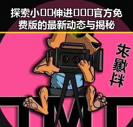 探索小🐔🐔伸进🈲🔞🔞官方免费版的最新动态与揭秘
