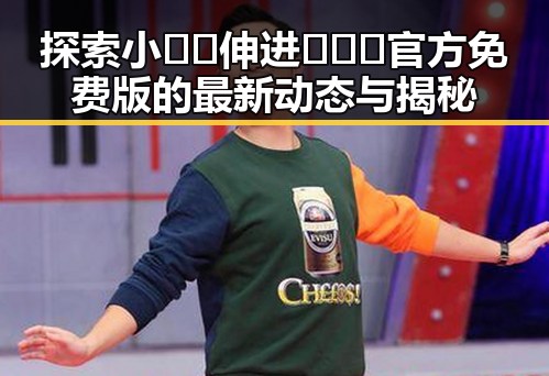 探索小🐔🐔伸进🈲🔞🔞官方免费版的最新动态与揭秘