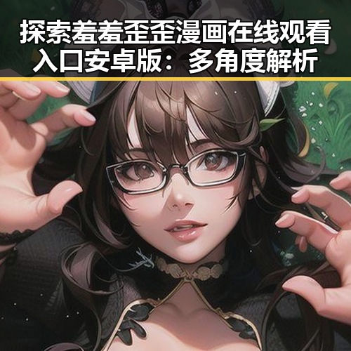 探索羞羞歪歪漫画 在线观看入口安卓版：多角度解析