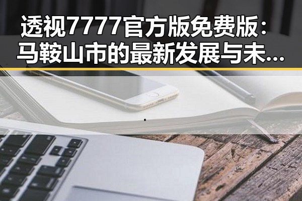 透视7777官方版免费版:马鞍山市的最新发展与未来趋势