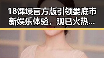 18馃埐官方版引领娄底市新娱乐体验，现已火热上线