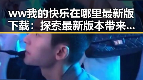 ww我的快乐在哪里最新版下载：探索最新版本带来的精彩体验
