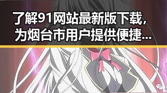 了解91网站最新版下载，为烟台市用户提供便捷资源