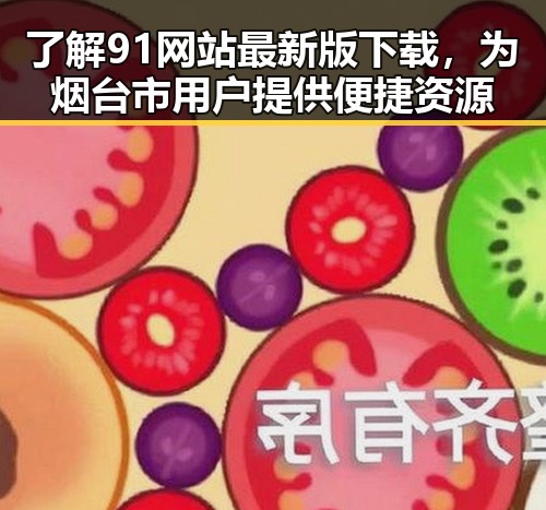 了解91网站最新版下载，为烟台市用户提供便捷资源