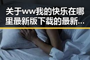 关于ww我的快乐在哪里最新版下载的最新信息