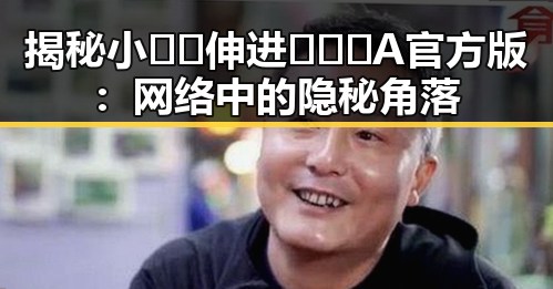 揭秘小🐔🐔伸进🈲🔞🔞A官方版：网络中的隐秘角落