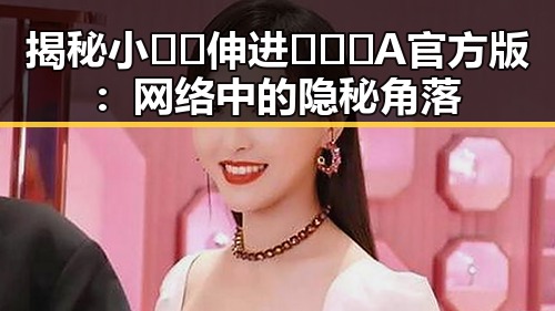 揭秘小🐔🐔伸进🈲🔞🔞A官方版：网络中的隐秘角落