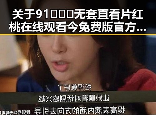 关于91❌❌❌无套直看片红桃在线观看今免费版官方版的现状分析