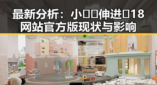 最新分析:小🐔🐔伸进🈲18网站官方版现状与影响