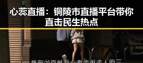 心蕊直播：铜陵市直播平台带你直击民生热点