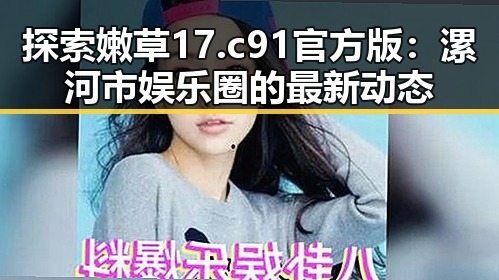 探索嫩草17.c 91官方版：漯河市娱乐圈的最新动态