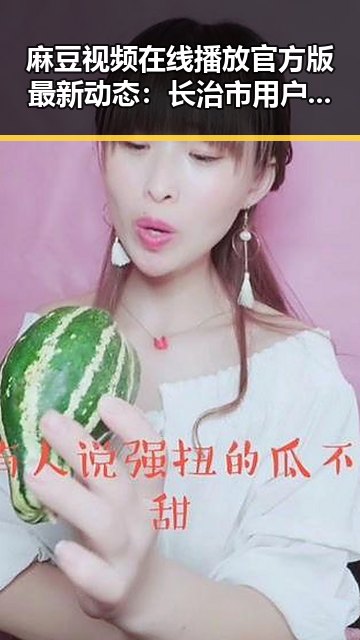 麻豆视频在线播放官方版最新动态：长治市用户热议视频资源