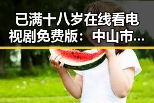已满十八岁在线看电视剧免费版：中山市成人观影新选择