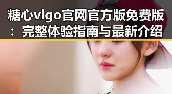 糖心vlgo官网官方版免费版：完整体验指南与最新介绍