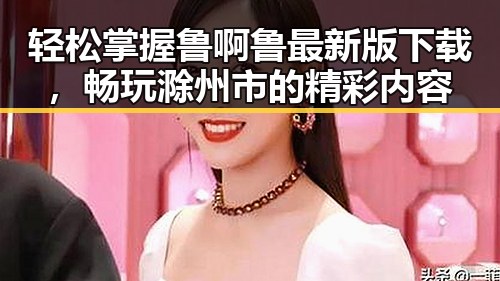 轻松掌握鲁啊鲁最新版下载，畅玩滁州市的精彩内容