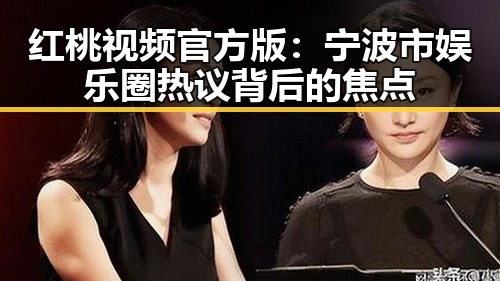 红桃视频官方版：宁波市娱乐圈热议背后的焦点