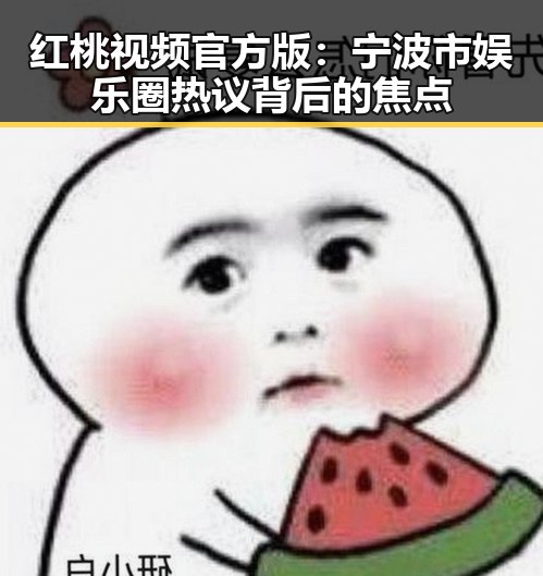 红桃视频官方版：宁波市娱乐圈热议背后的焦点