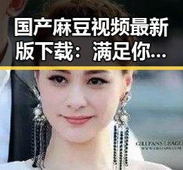 国产麻豆视频最新版下载:满足你的最新需求