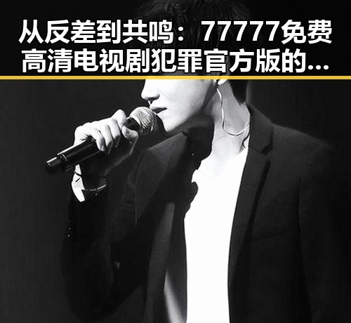 从反差到共鸣：77777免费高清电视剧犯罪官方版的精彩演绎