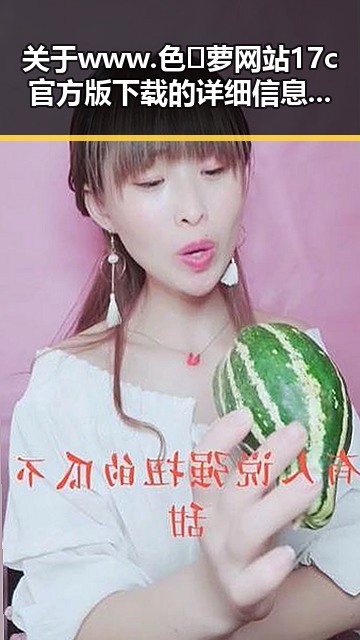 关于www.色😍萝网站17c官方版下载的详细信息与使用指南