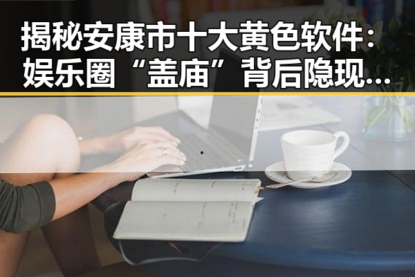 揭秘安康市十大黄色软件：娱乐圈“盖庙”背后隐现的风险