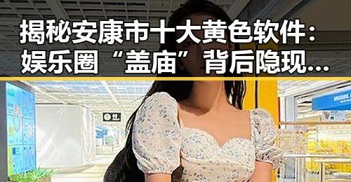 揭秘安康市十大黄色软件：娱乐圈“盖庙”背后隐现的风险