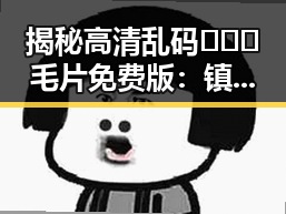 揭秘高清乱码🔞❌♋毛片免费版：镇江市的最新动态与资源分析